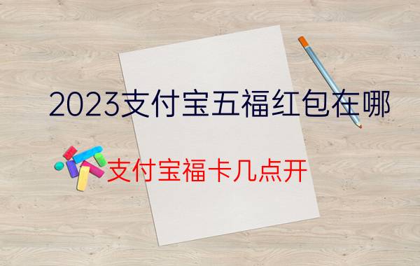 2023支付宝五福红包在哪 支付宝福卡几点开？